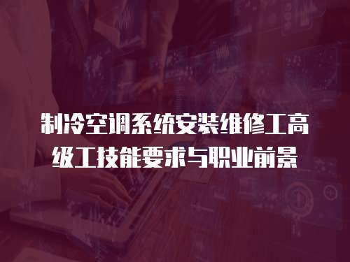 制冷空調(diào)系統(tǒng)安裝維修工高級工技能要求與職業(yè)前景