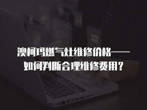 澳柯瑪燃?xì)庠罹S修價格——如何判斷合理維修費(fèi)用？