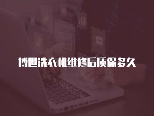 博世洗衣機維修后質保多久