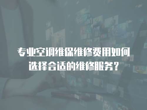 專業(yè)空調(diào)維保維修費(fèi)用如何選擇合適的維修服務(wù)？