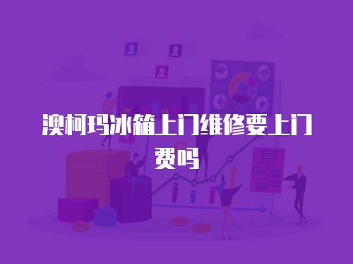 澳柯瑪冰箱上門(mén)維修要上門(mén)費(fèi)嗎