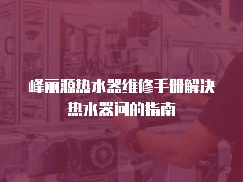 峰麗源熱水器維修手冊解決熱水器問的指南