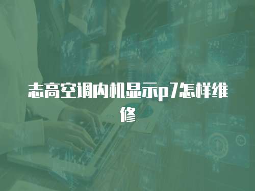 志高空調內機顯示p7怎樣維修