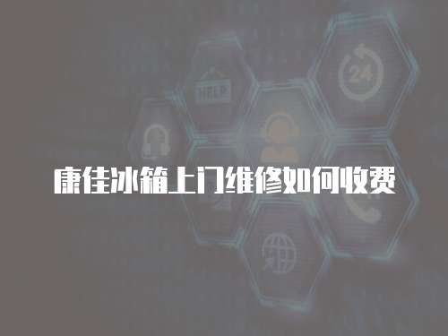 康佳冰箱上門維修如何收費