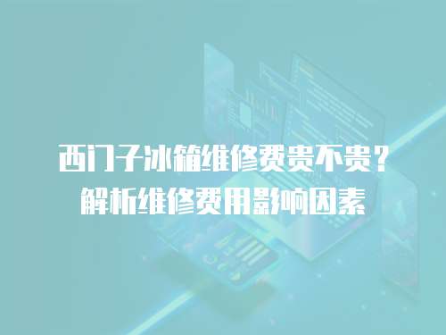 西門子冰箱維修費貴不貴？解析維修費用影響因素
