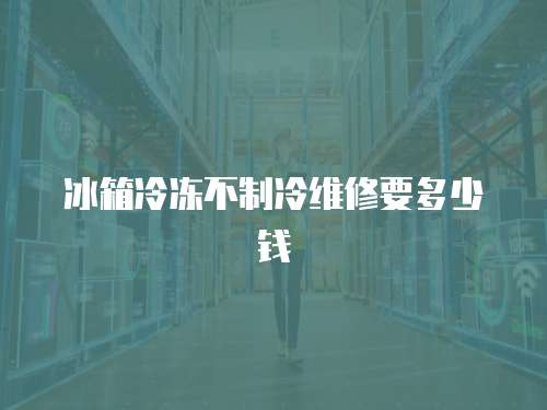 冰箱冷凍不制冷維修要多少錢