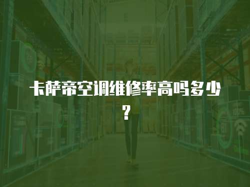 卡薩帝空調維修率高嗎多少？