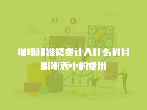 咖啡機(jī)維修費(fèi)計(jì)入什么科目明細(xì)表中的費(fèi)用