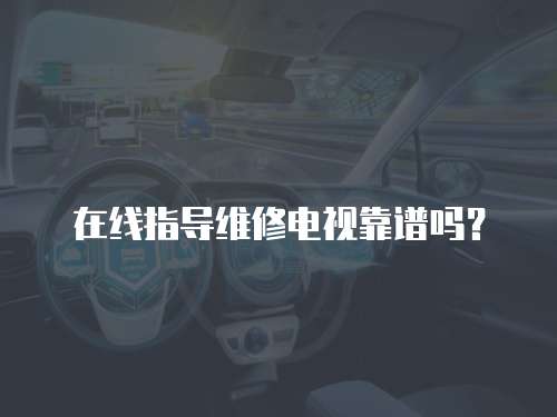 在線指導維修電視靠譜嗎？