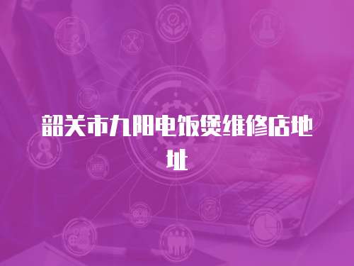 韶關市九陽電飯煲維修店地址