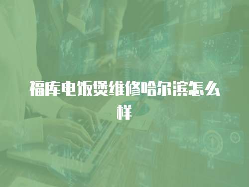 福庫(kù)電飯煲維修哈爾濱怎么樣