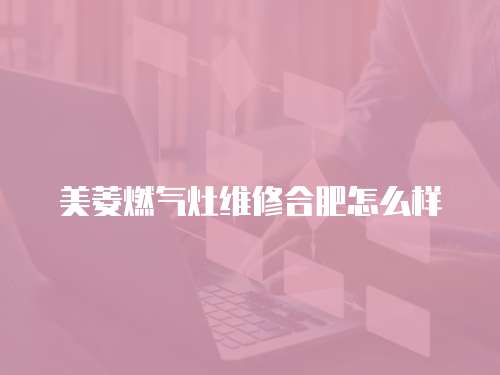 美菱燃?xì)庠罹S修合肥怎么樣