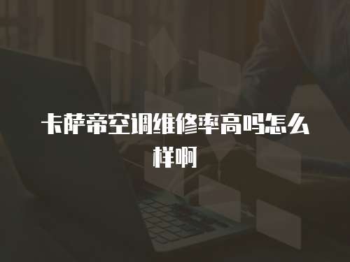 卡薩帝空調(diào)維修率高嗎怎么樣啊