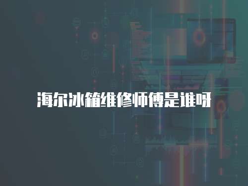 海爾冰箱維修師傅是誰呀