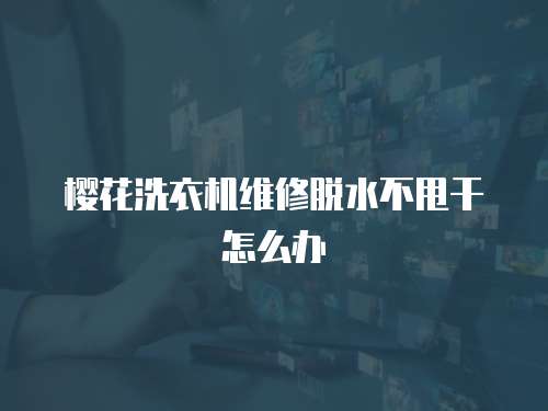 櫻花洗衣機維修脫水不甩干怎么辦