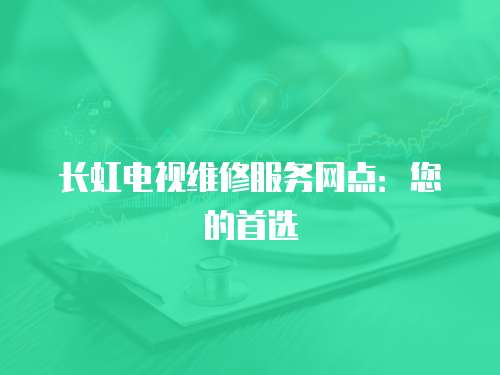 長虹電視維修服務網點：您的首選