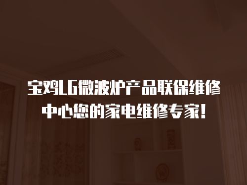 寶雞LG微波爐產品聯保維修中心您的家電維修專家！