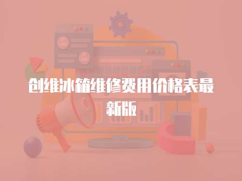 創(chuàng)維冰箱維修費用價格表最新版