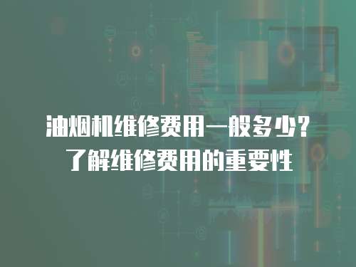 油煙機(jī)維修費(fèi)用一般多少？了解維修費(fèi)用的重要性