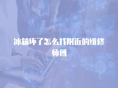冰箱壞了怎么找附近的維修師傅