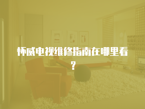  懷威電視維修指南在哪里看？