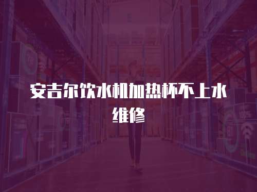 安吉爾飲水機加熱杯不上水維修