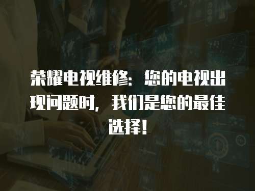 榮耀電視維修：您的電視出現問題時，我們是您的最佳選擇！