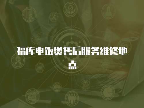 福庫電飯煲售后服務(wù)維修地點
