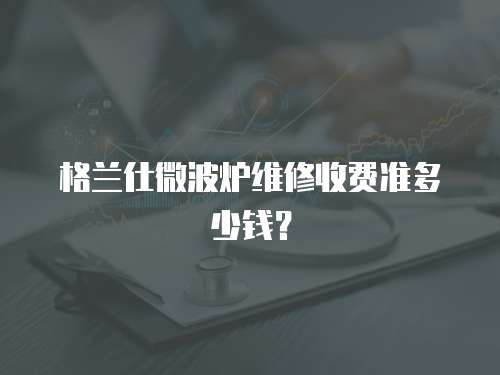 格蘭仕微波爐維修收費準多少錢？