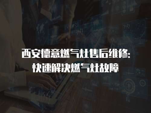 西安德意燃?xì)庠钍酆缶S修：快速解決燃?xì)庠罟收? class=
