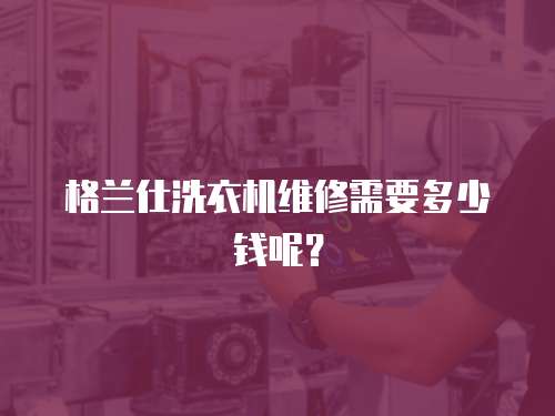格蘭仕洗衣機(jī)維修需要多少錢呢？