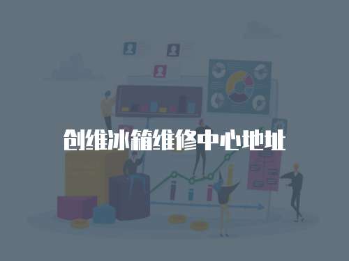 創(chuàng)維冰箱維修中心地址