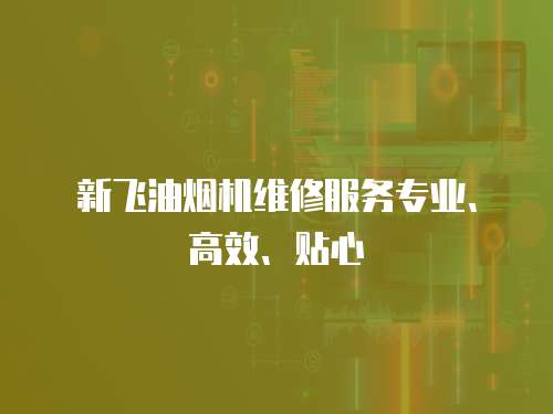 新飛油煙機維修服務專業、高效、貼心