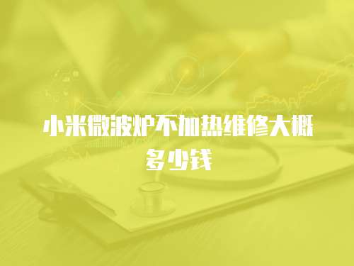 小米微波爐不加熱維修大概多少錢