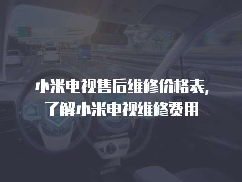 小米電視售后維修價格表，了解小米電視維修費用