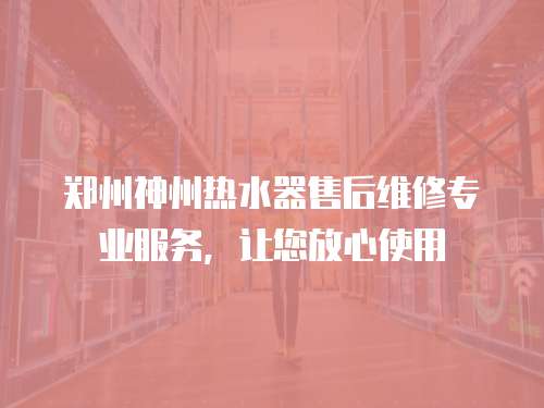 鄭州神州熱水器售后維修專業(yè)服務(wù)，讓您放心使用