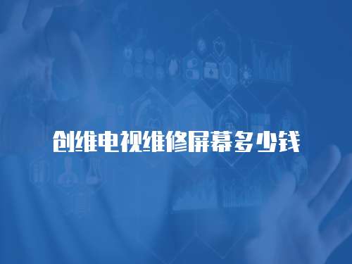 創(chuàng)維電視維修屏幕多少錢