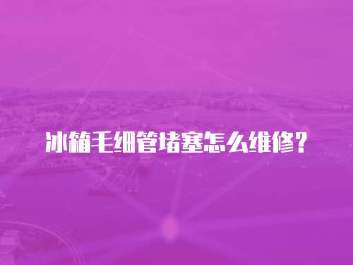 冰箱毛細(xì)管堵塞怎么維修？