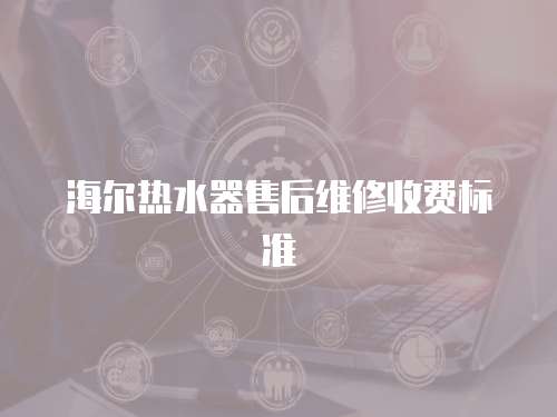 海爾熱水器售后維修收費標準