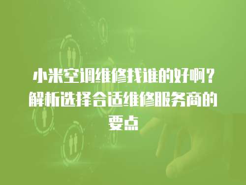 小米空調(diào)維修找誰的好啊？解析選擇合適維修服務(wù)商的要點(diǎn)