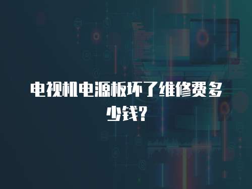 電視機(jī)電源板壞了維修費(fèi)多少錢？
