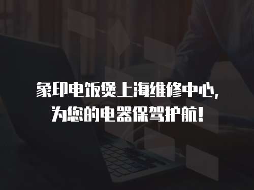 象印電飯煲上海維修中心，為您的電器保駕護航！
