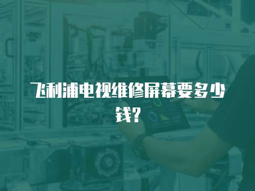 飛利浦電視維修屏幕要多少錢？
