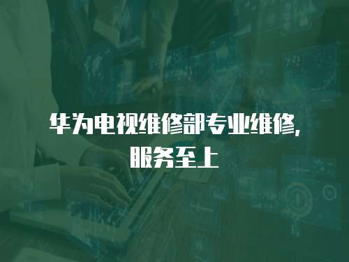 華為電視維修部專業(yè)維修，服務(wù)至上