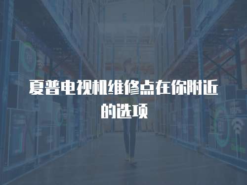 夏普電視機維修點在你附近的選項