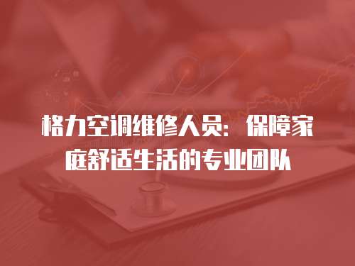 格力空調維修人員：保障家庭舒適生活的專業團隊
