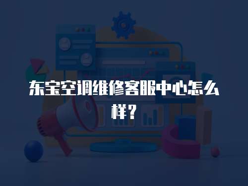 東寶空調(diào)維修客服中心怎么樣？