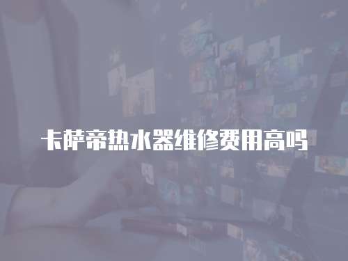 卡薩帝熱水器維修費用高嗎