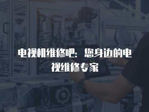 電視機維修吧：您身邊的電視維修專家