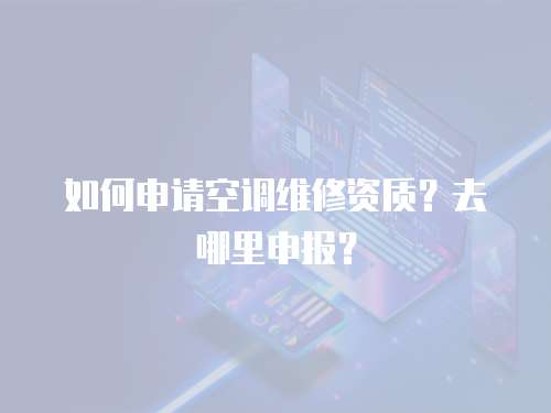 如何申請(qǐng)空調(diào)維修資質(zhì)？去哪里申報(bào)？